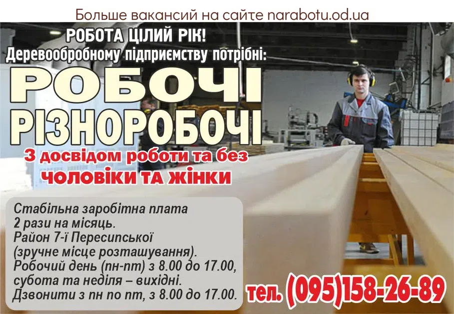 Вакансії в Одесі РОБОТА ЦІЛИЙ РІК! Деревообробному підприємству в столярний цех потрібні: РОБОЧІ РІЗНОРОБОЧІ ЧОЛОВІКИ І ЖІНКИ. З досвідом роботи та без. Стабільна заробітна плата 2 рази на місяць. Район 7-ї Пересипської (зручне місце розташування). Робочий день (пн-пт) з 8.00 до 17.00, субота та неділя – вихідні. Дзвонити з пн по пт, з 8.00 до 17.00.