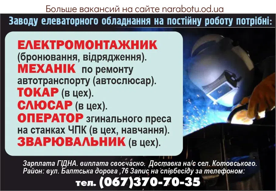 Вакансії в Одесі Заводу ЕЛЕВАТОРНОГО ОБЛАДНАННЯ на постійну роботу потрібні: - Електромонтажник (бронювання, відрядження). - Механік по ремонту автотранспорту (автослюсар). - Токар (в цех). - Слюсар (в цех). - Оператор згинального преса на станках ЧПК (в цех, навчання). - Зварювальник (в цех). Зарплата ГІДНА. виплата своєчасно. Доставка на/с сел. Котовського. Район: вул. Балтська дорога ,76 Запис на співбесіду за телефоном: тел. (067)370-70-35