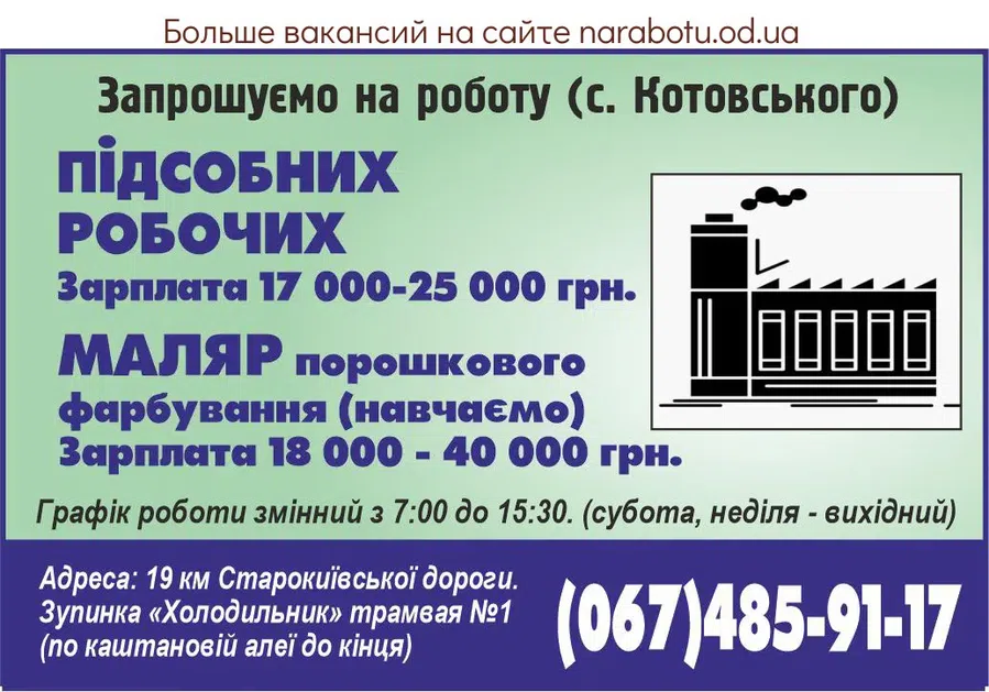 Вакансії в Одесі Приглашаем на работу (пос. Котовского) ПОДСОБНЫХ РАБОЧИХ Зарплата 17 000- 25 000 грн. МАЛЯР ПОРОШКОВОЙ ПОКРАСКИ ( обучаем) Обучаем, опыт не обязателен. Зарплата 18 000- 40 000 грн. График работы сменный с 7.00 до 15.30. (суббота , воскресенье - выходной ) Адрес: 19 км Старокиевской дороги. Остановка «Холодильник» трамвая №1 (по каштановой аллее до конца). www.gelios.od.ua