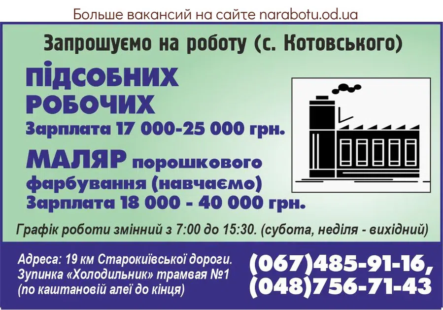 Вакансії в Одесі Приглашаем на работу (пос. Котовского) ПОДСОБНЫХ РАБОЧИХ Зарплата 17 000- 25 000 грн. МАЛЯР ПОРОШКОВОЙ ПОКРАСКИ ( обучаем) Обучаем, опыт не обязателен. Зарплата 18 000- 40 000 грн. График работы сменный с 7.00 до 15.30. (суббота , воскресенье - выходной ) Адрес: 19 км Старокиевской дороги. Остановка «Холодильник» трамвая №1 (по каштановой аллее до конца). www.gelios.od.ua