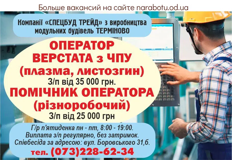 Вакансії в Одесі Компании «СПЕЦБУД ТРЕЙД» по производству модульных строений СРОЧНО требуются: ОПЕРАТОР СТАНКА С ЧПУ (плазма, листозгиб) З/п от 35 000 грн. ПОМОЩНИК ОПЕРАТОРА (разнорабочий) З/п от 25 000 грн. Г/р пятидневка пн - пт, 08:00 - 19:00. Выплата з/п регулярно, без задержек. Собеседование по адресу: ул Боровского 31,б. тел. (073)228-62-34