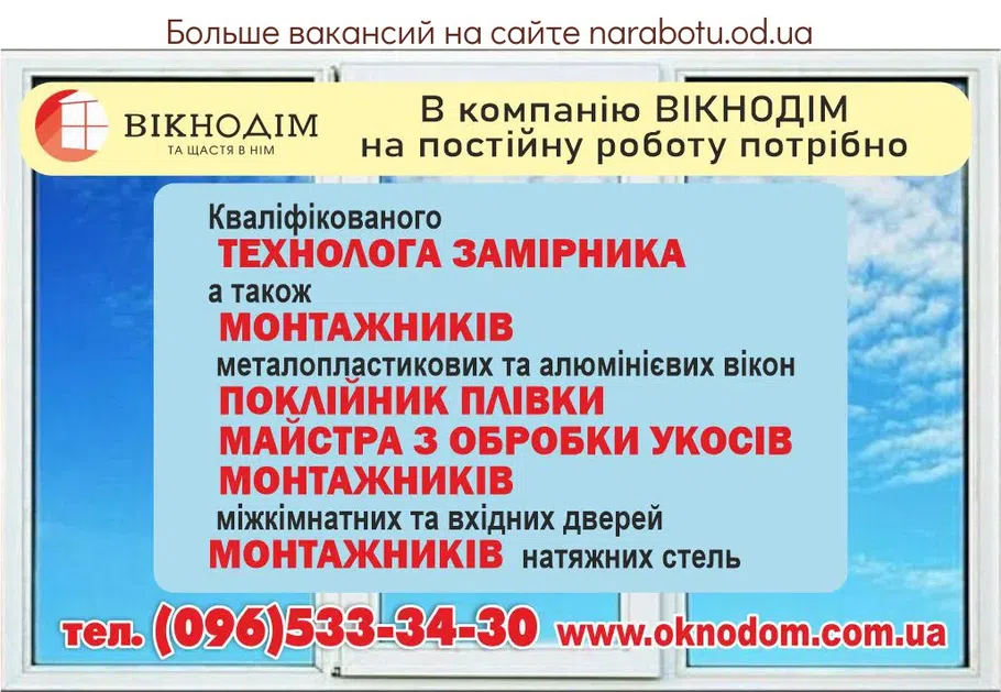 Вакансії в Одесі Компанія ВІКНОДІМ м. Одеса запрошує на роботу Кваліфікованих ТЕХНОЛОГА ЗАМІРНИКА МОНТАЖНИКІВ металопластикових та алюмінієвих вікон - ПОКЛІЙНИК ПЛІВКИ - МАЙСТРА З ОБРОБКИ Укосів - МОНТАЖНИКИ міжкімнатних та вхідних дверей - МОНТАЖНИКИ натяжних стель Подробиці по телефону тел. (096)533-34-30.