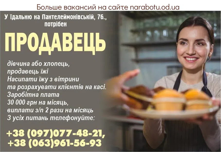 Вакансії в Одесі У їдальню на Пантелеймонівській, 76., потрібен ПРОДАВЕЦЬ дівчина або хлопець, продавець їжі Насипати їжу з вітрини та розрахувати клієнтів на касі. Заробітна плата 30 000 грн на місяць, виплати з/п 2 рази на місяць З усіх питань телефонуйте: