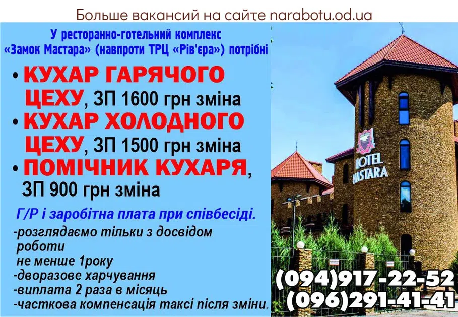 Вакансії в Одесі В ресторанно -гостиничный комплекс «Замок Мастара» с. Фонтанка, ул. Гоголя 23а/2 требуется: • Повар горячего цеха, ЗП 1600 грн смена • Повар холодного цеха, ЗП 1500 грн смена • Помощник повара, ЗП 900 грн смена Г/Р и заработная плата при собеседовании. -рассматриваем только с опытом работы не менее 1года -двухразовое питание -выплата 2 раза в месяц -частичная компенсация такси после смены. Обращаться по телефону: