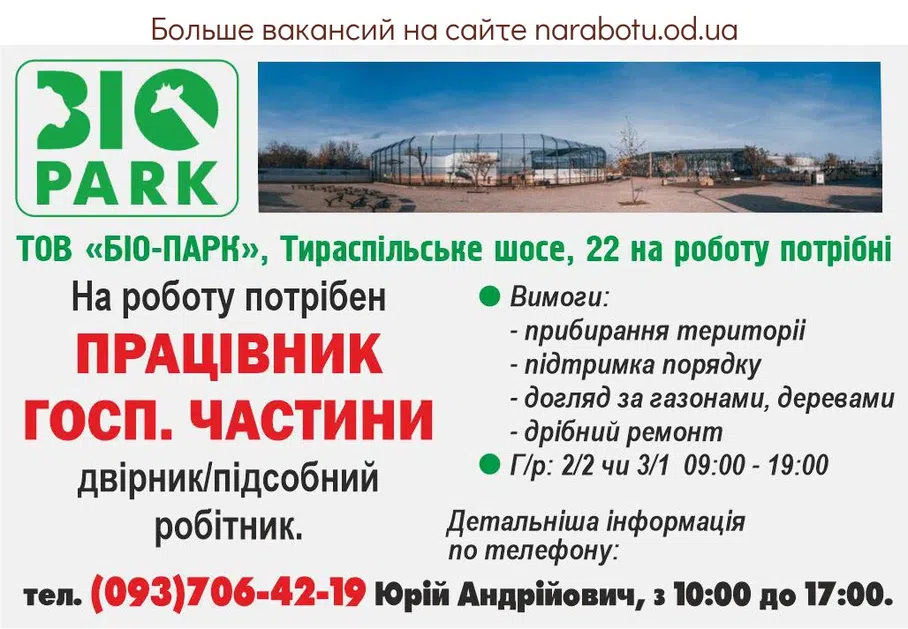 Вакансії в Одесі ТОВ «БІО-ПАРК», Тираспільське шосе, 22 ж. На роботу потрібен ПРАЦІВНИК ГОСП. ЧАСТИНИ двірник/підсобний робітник. Вимоги: - прибирання територіі - підтримка порядку - догляд за газонами, деревами - дрібний ремонт Г/р: 2/2 чи 3/1, 09:00 - 19:00 Детальніша інформація по телефону: тел. (093)706-42-19 Юрій Андрійович, з 10:00 до 17:00.