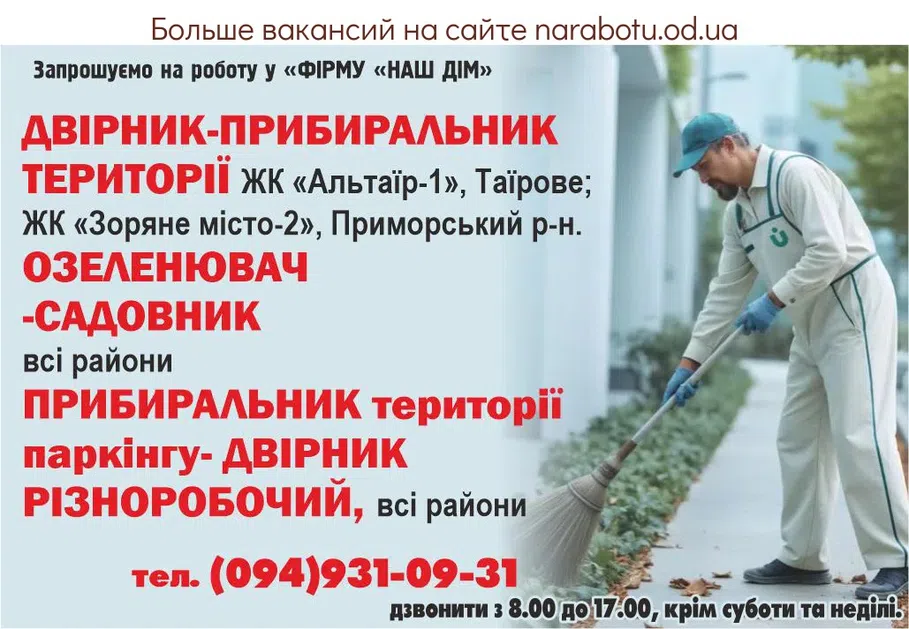 Вакансії в Одесі Запрошуємо на роботу у «ФІРМУ «НАШ ДІМ» - ДВІРНИК-ПРИБИРАЛЬНИК ТЕРИТОРІЇ, ЖК «Альтаїр-1», Таїрове; ЖК «Зоряне місто-2», Приморський р-н. - ОЗЕЛЕНЮВАЧ -САДОВНИК, всі райони - ПРИБИРАЛЬНИК ТЕРИТОРІЇ ПАРКІНГУ- ДВІРНИК ЖК «Гольфстрім» - РІЗНОРОБОЧИЙ, всі райони * ЖИТЛО надаємо * Офіційне працевлаштування, оплачувану відпустку та соціальні гарантії. З усіх питань звертатися за телефоном: