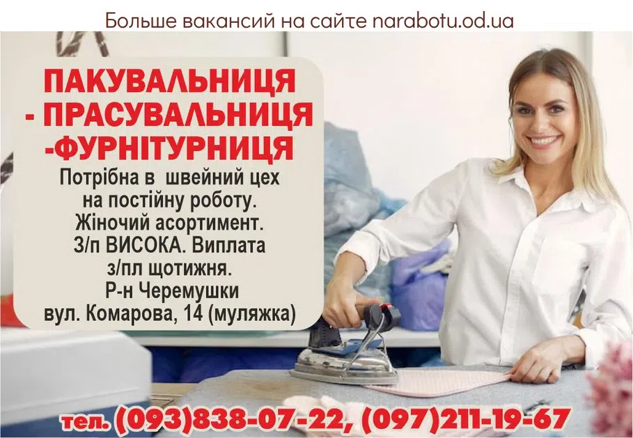 Вакансії в Одесі УПАКОВЩИЦА - ГЛАДИЛЬЩАЦА- ФУРНИТУРЩИЦА Требуется в швейный цех на постоянную работу. Женский ассортимент. З/п ВЫСОКАЯ. Выплата з/пл еженедельно. Р-н Черёмушки, ул. Комарова, 14 (муляжка) Звонить по телефону :